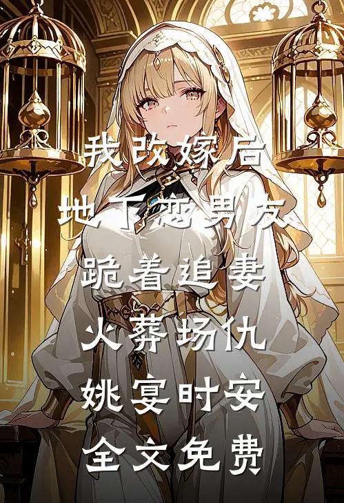 我改嫁后，地下恋男友跪着追妻火葬场仇姚宴时安全文免费