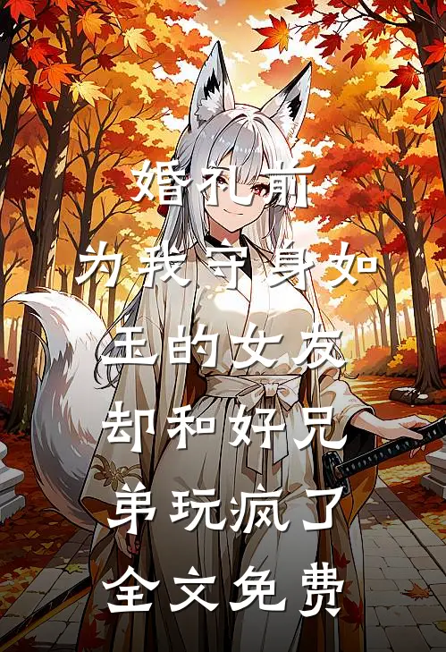 婚礼前，为我守身如玉的女友却和好兄弟玩疯了全文免费