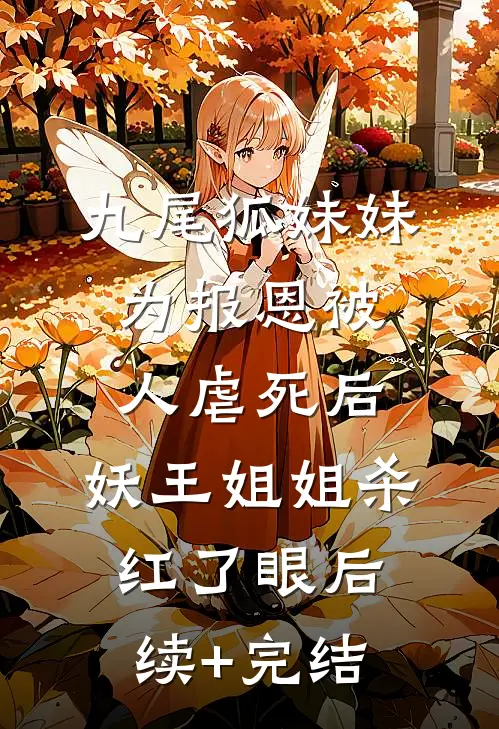 九尾狐妹妹为报恩被人虐死后，妖王姐姐杀红了眼后续+完结