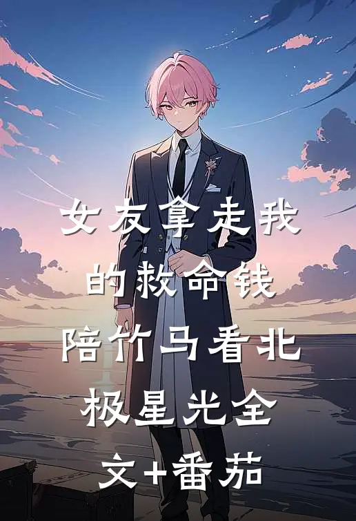 女友拿走我的救命钱，陪竹马看北极星光全文+番茄