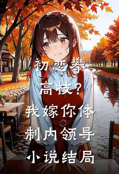 初恋攀高枝？我嫁你体制内领导小说结局