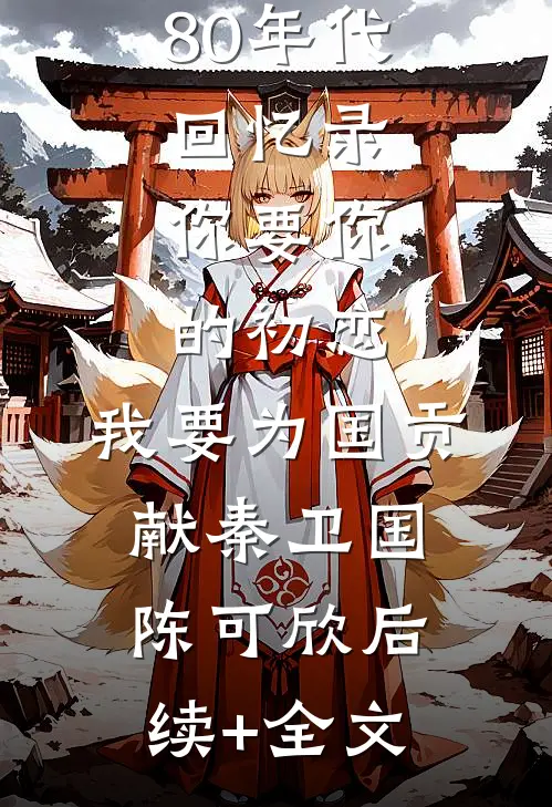 80年代回忆录：你要你的初恋，我要为国贡献秦卫国陈可欣后续+全文