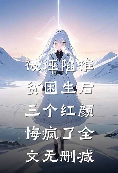 被诬陷推贫困生后，三个红颜悔疯了全文无删减