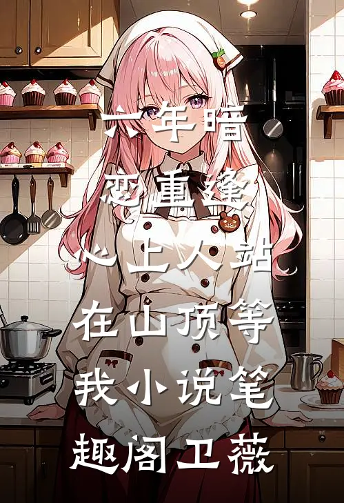 六年暗恋重逢，心上人站在山顶等我小说笔趣阁卫薇