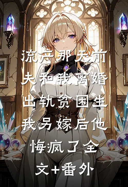 流产那天前夫和我离婚出轨贫困生，我另嫁后他悔疯了全文+番外