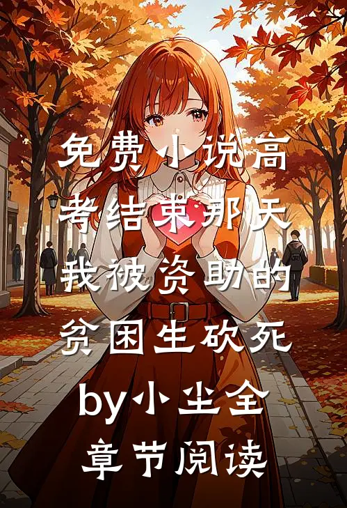免费小说高考结束那天，我被资助的贫困生砍死by小尘全章节阅读