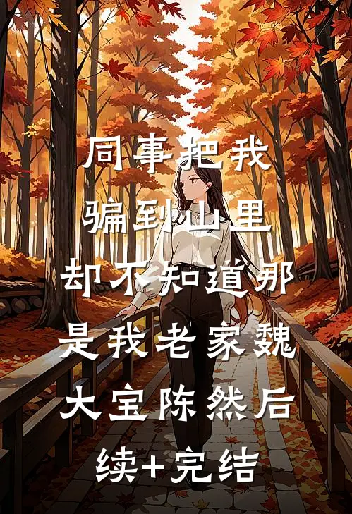 同事把我骗到山里，却不知道那是我老家魏大宝陈然后续+完结