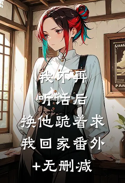我不再听话后，换他跪着求我回家番外+无删减