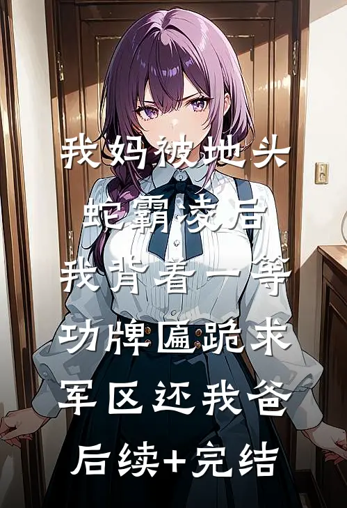 我妈被地头蛇霸凌后，我背着一等功牌匾跪求军区还我爸后续+完结