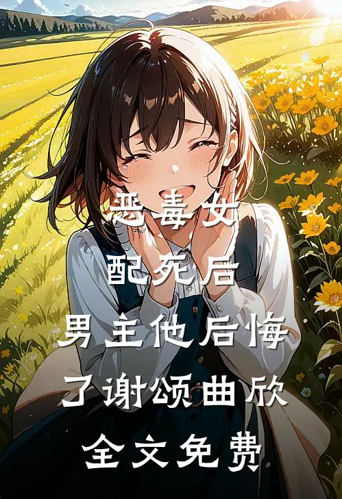 恶毒女配死后，男主他后悔了谢颂曲欣全文免费