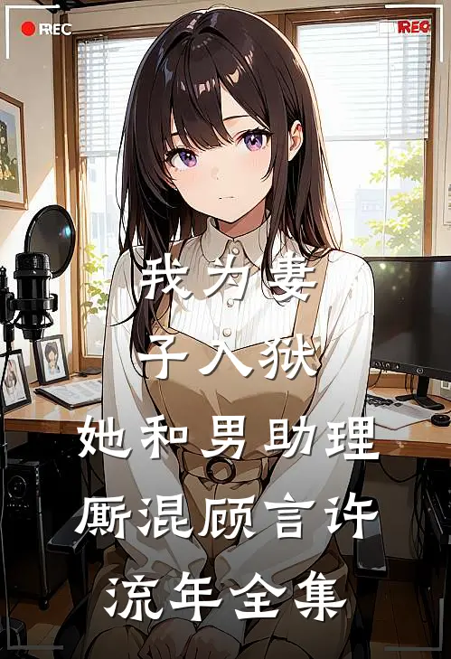 我为妻子入狱，她和男助理厮混顾言许流年全集
