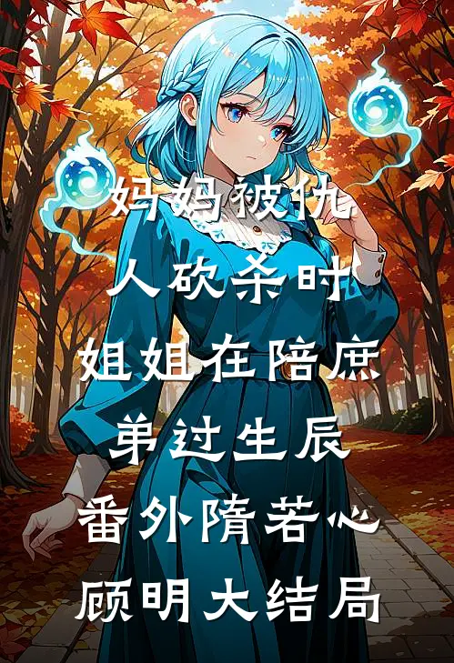 妈妈被仇人砍杀时，姐姐在陪庶弟过生辰： 番外隋若心顾明大结局