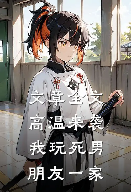 文章全文高温来袭，我玩死男朋友一家