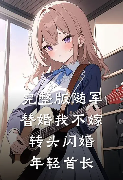 完整版随军替婚我不嫁，转头闪婚年轻首长