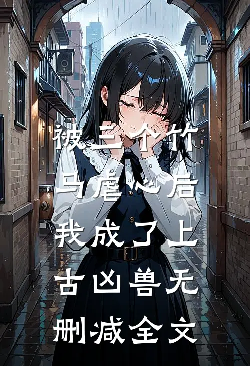 被三个竹马虐心后，我成了上古凶兽无删减全文