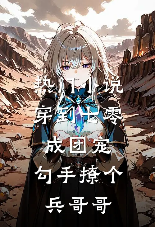 热门小说穿到七零成团宠，勾手撩个兵哥哥