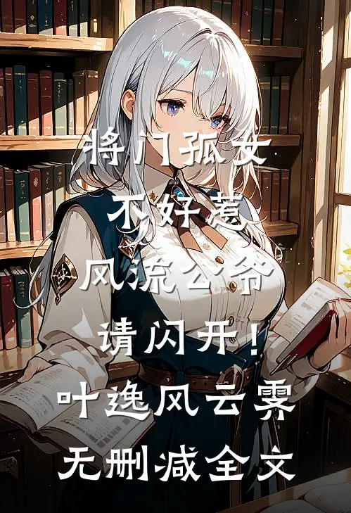 将门孤女不好惹，风流公爷请闪开！叶逸风云霁无删减全文