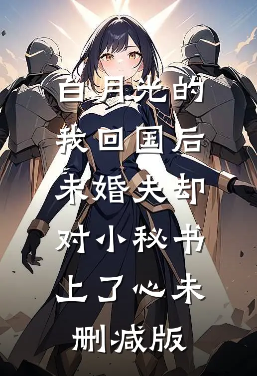 白月光的我回国后，未婚夫却对小秘书上了心未删减版
