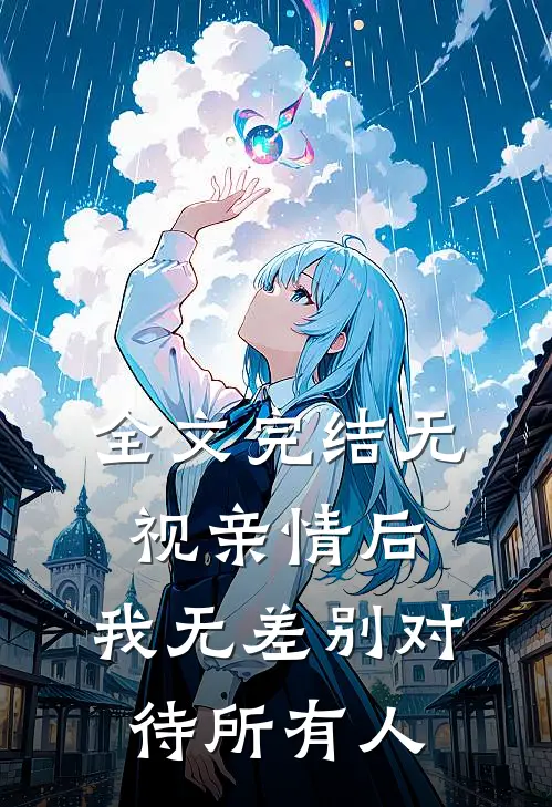 全文完结无视亲情后，我无差别对待所有人