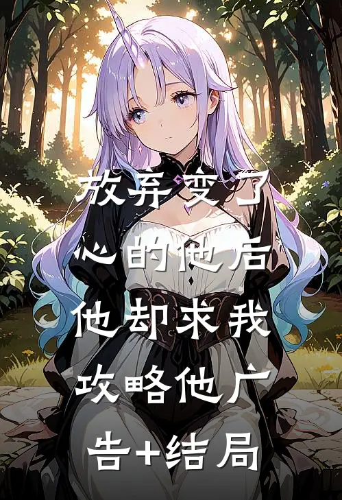 放弃变了心的他后，他却求我攻略他广告+结局