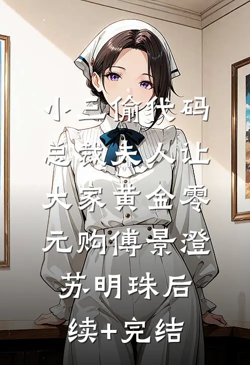 小三偷代码，总裁夫人让大家黄金零元购傅景澄苏明珠后续+完结