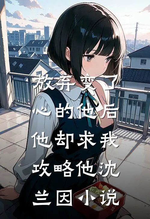 放弃变了心的他后，他却求我攻略他沈兰因小说