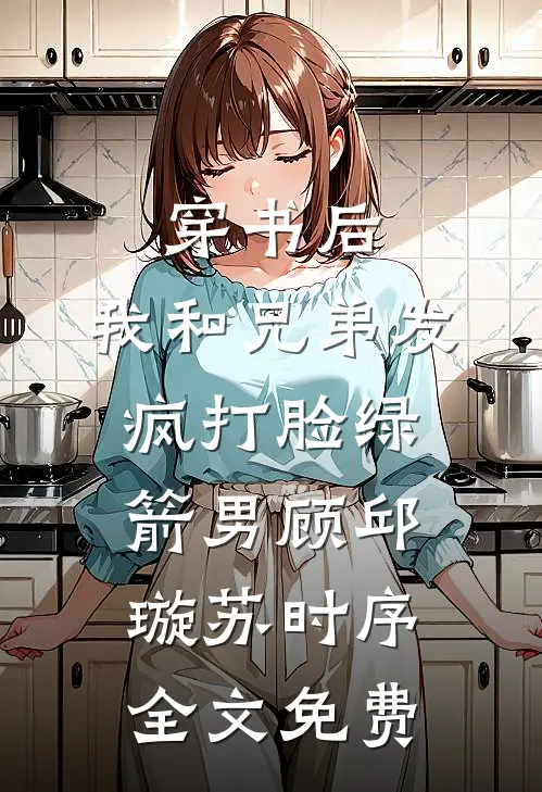 穿书后，我和兄弟发疯打脸绿箭男顾邱璇苏时序全文免费