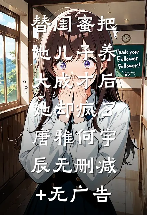 替闺蜜把她儿子养大成才后，她却疯了唐雅何宇辰无删减+无广告