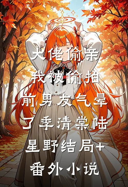 大佬偷亲我被偷拍，前男友气晕了季清棠陆星野结局+番外小说