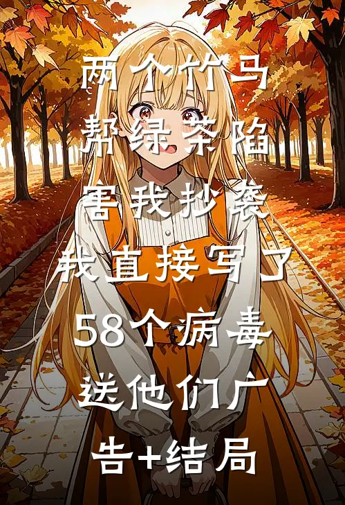 两个竹马帮绿茶陷害我抄袭，我直接写了58个病毒送他们广告+结局