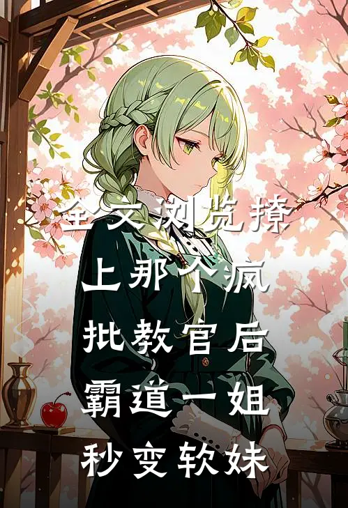 全文浏览撩上那个疯批教官后，霸道一姐秒变软妹