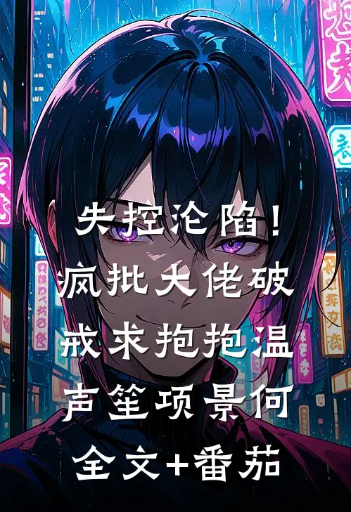 失控沦陷！疯批大佬破戒求抱抱温声笙项景何全文+番茄