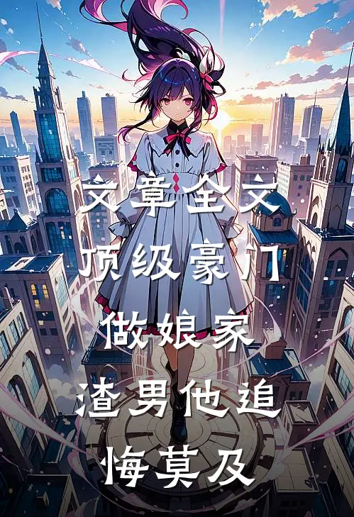 文章全文顶级豪门做娘家，渣男他追悔莫及