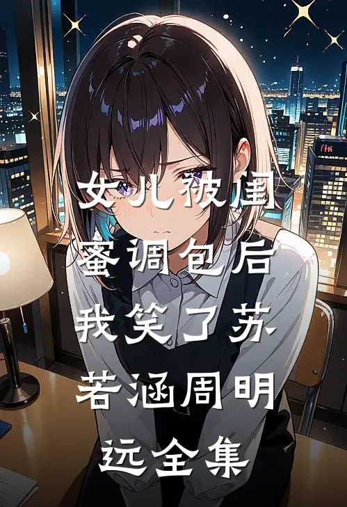 女儿被闺蜜调包后，我笑了苏若涵周明远全集