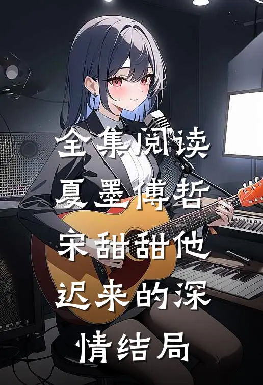全集阅读夏墨傅哲宋甜甜他迟来的深情结局