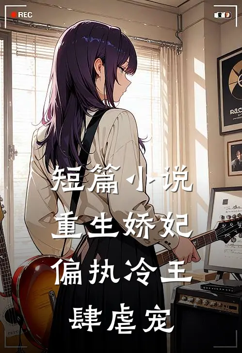 短篇小说重生娇妃：偏执冷王肆虐宠