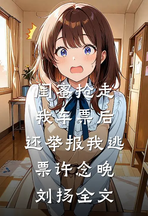 闺蜜抢走我车票后，还举报我逃票许念晚刘扬全文