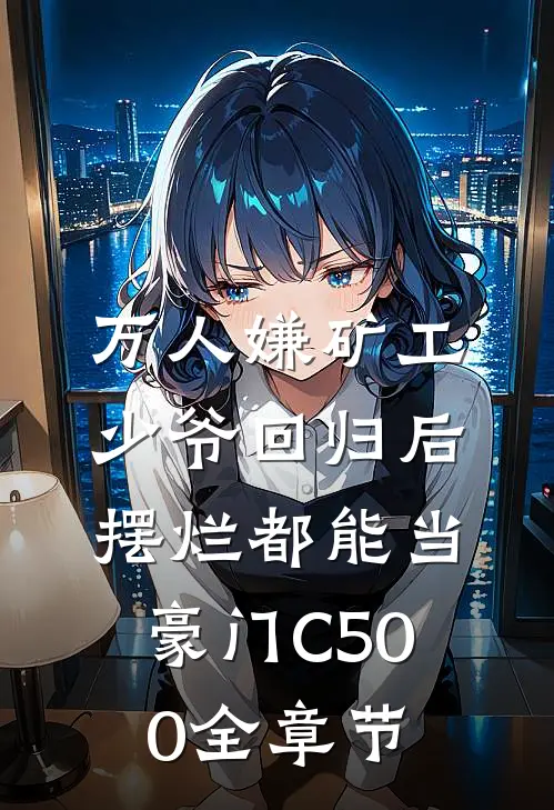 万人嫌矿工少爷回归后，摆烂都能当豪门C500全章节
