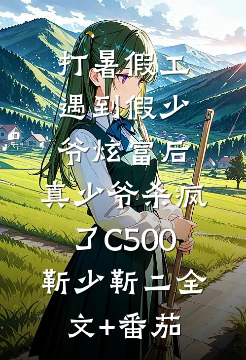 打暑假工遇到假少爷炫富后，真少爷杀疯了C500靳少靳二全文+番茄