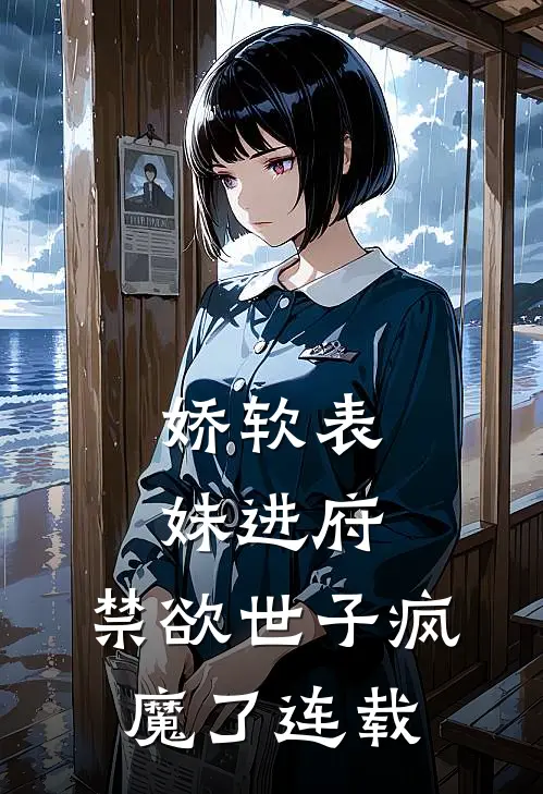 娇软表妹进府：禁欲世子疯魔了连载