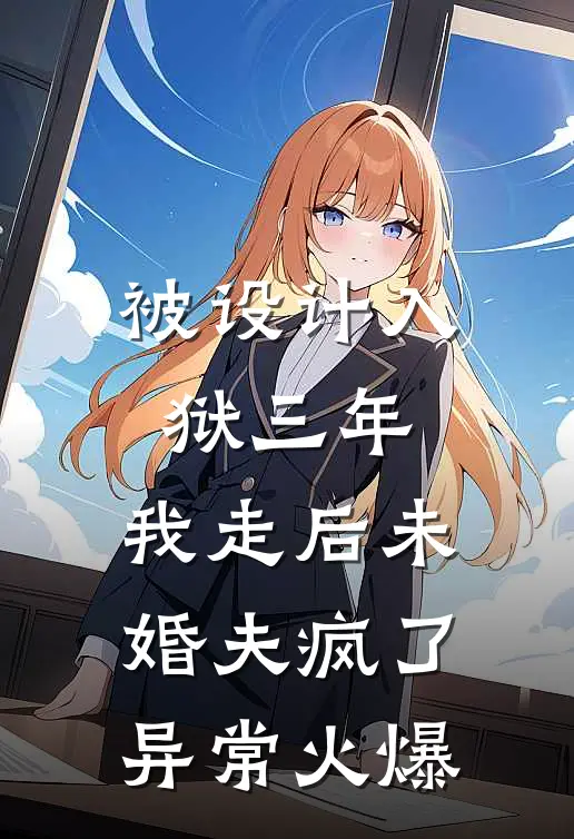 被设计入狱三年，我走后未婚夫疯了异常火爆