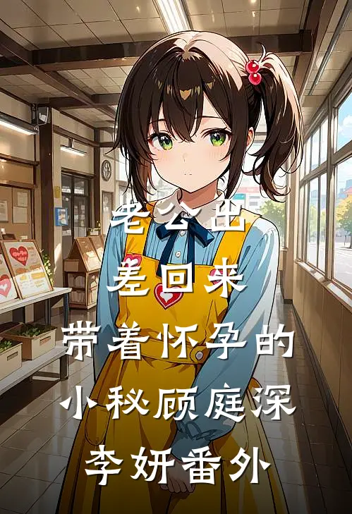 老公出差回来，带着怀孕的小秘顾庭深李妍 番外