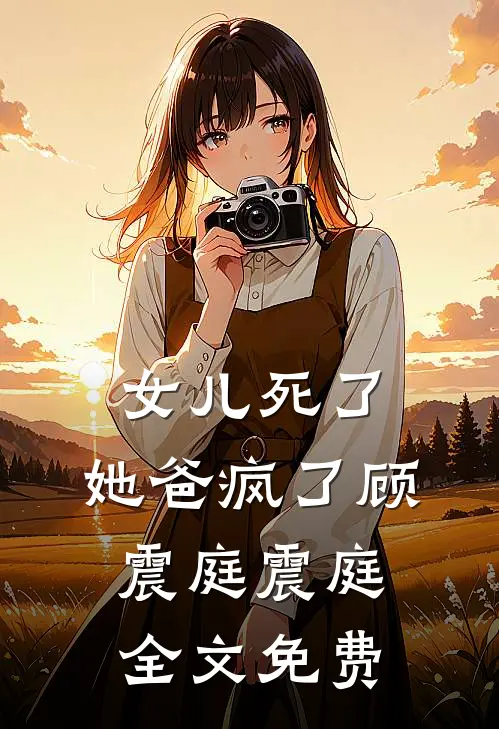 女儿死了，她爸疯了顾震庭震庭全文免费