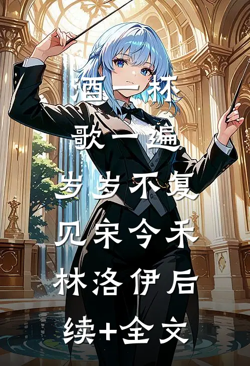 酒一杯歌一遍，岁岁不复见宋今禾林洛伊后续+全文