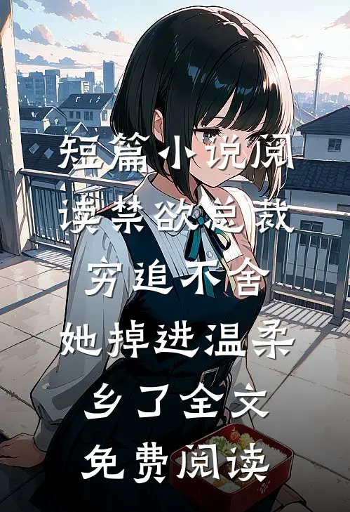 短篇小说阅读禁欲总裁穷追不舍,她掉进温柔乡了全文免费阅读