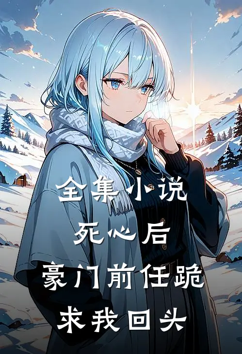 全集小说死心后，豪门前任跪求我回头