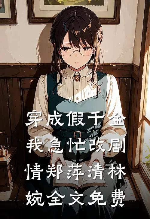 穿成假千金，我急忙改剧情郑萍清林婉全文免费