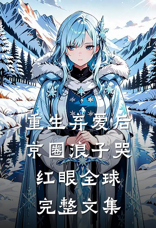重生弃爱后，京圈浪子哭红眼全球完整文集