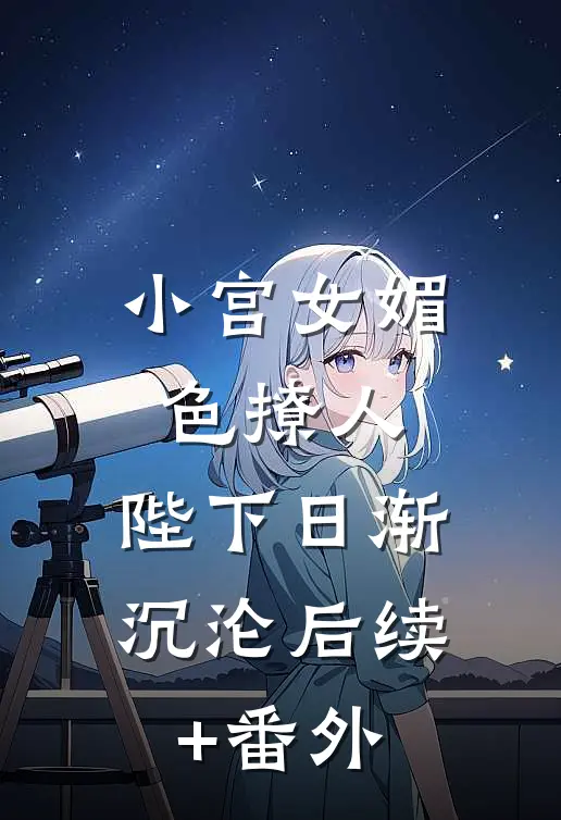 小宫女媚色撩人，陛下日渐沉沦后续+番外