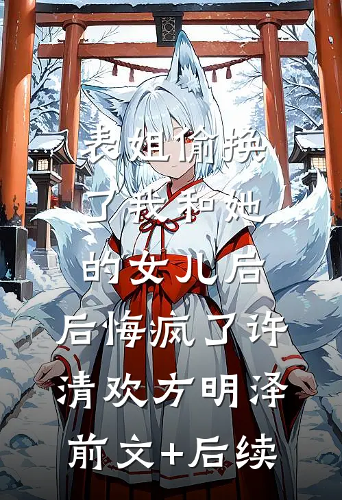 表姐偷换了我和她的女儿后，后悔疯了许清欢方明泽前文+后续